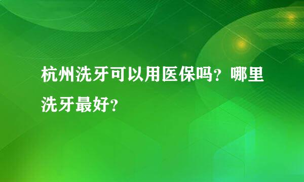 杭州洗牙可以用医保吗？哪里洗牙最好？