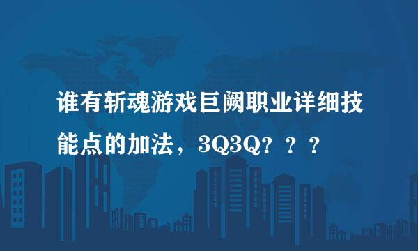 谁有斩魂游戏巨阙职业详细技能点的加法，3Q3Q？？？