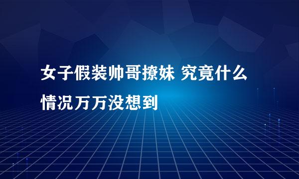 女子假装帅哥撩妹 究竟什么情况万万没想到