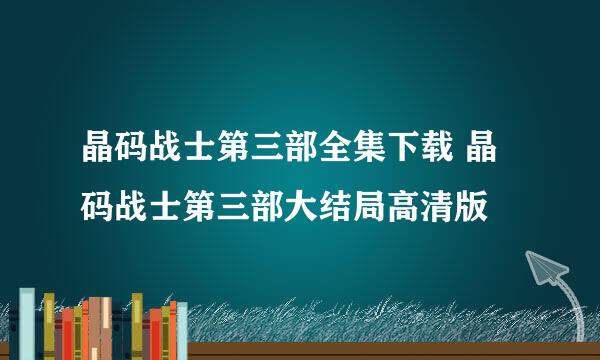 晶码战士第三部全集下载 晶码战士第三部大结局高清版