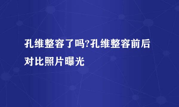 孔维整容了吗?孔维整容前后对比照片曝光