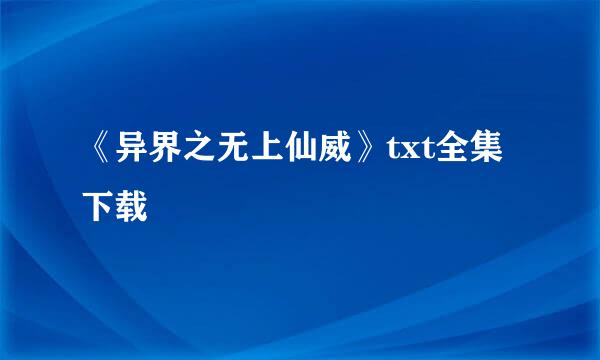 《异界之无上仙威》txt全集下载