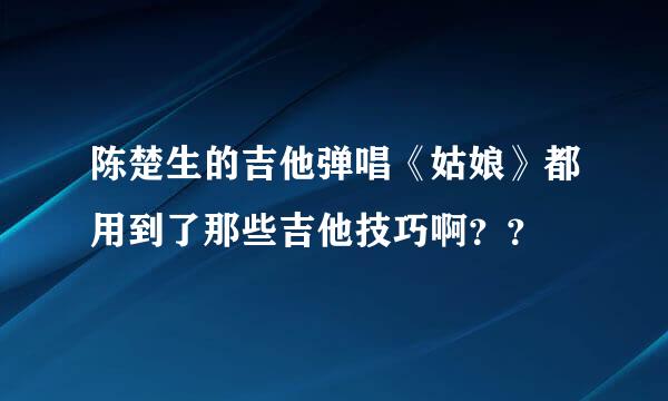 陈楚生的吉他弹唱《姑娘》都用到了那些吉他技巧啊？？