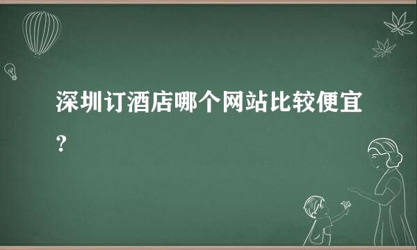 深圳订酒店哪个网站比较便宜?