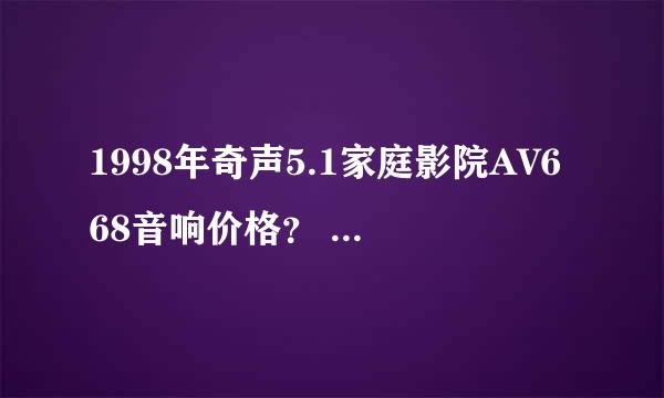 1998年奇声5.1家庭影院AV668音响价格？ 当时原价又是多少钱？