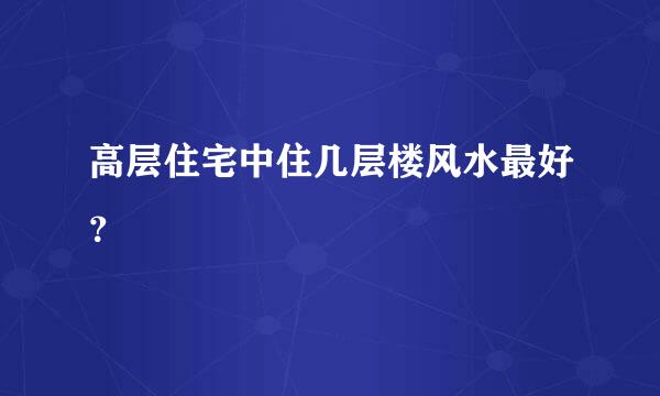 高层住宅中住几层楼风水最好？