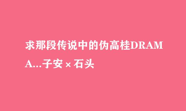 求那段传说中的伪高桂DRAMA...子安×石头