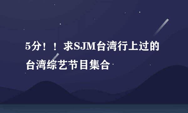 5分！！求SJM台湾行上过的台湾综艺节目集合