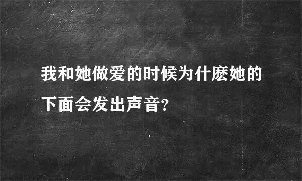 我和她做爱的时候为什麽她的下面会发出声音？