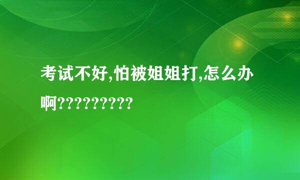 考试不好,怕被姐姐打,怎么办啊?????????