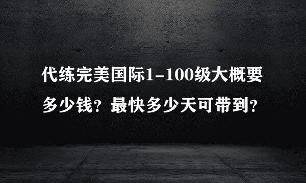 代练完美国际1-100级大概要多少钱？最快多少天可带到？