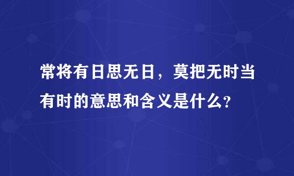 常将有日思无日，莫把无时当有时的意思和含义是什么？