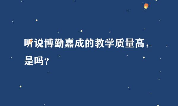 听说博勤嘉成的教学质量高，是吗？