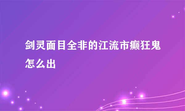 剑灵面目全非的江流市癫狂鬼怎么出