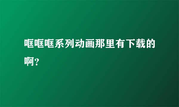 哐哐哐系列动画那里有下载的啊？