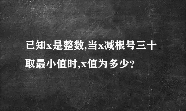 已知x是整数,当x减根号三十取最小值时,x值为多少？