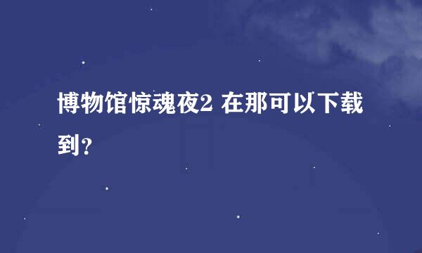 博物馆惊魂夜2 在那可以下载到？