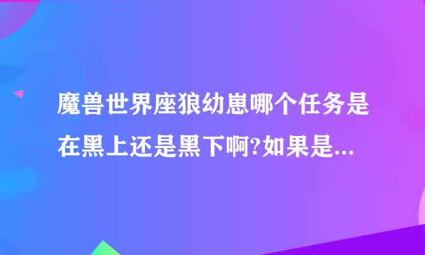 魔兽世界座狼幼崽哪个任务是在黑上还是黑下啊?如果是黑下请告诉我怎么能找到狼崽?