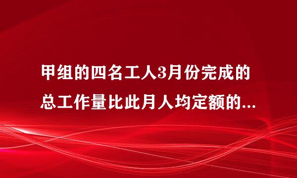 甲组的四名工人3月份完成的总工作量比此月人均定额的四倍多二十件乙组的五名工人三月份完成的总工作量比此