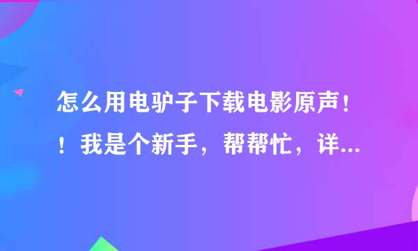 怎么用电驴子下载电影原声！！我是个新手，帮帮忙，详细一点哦！