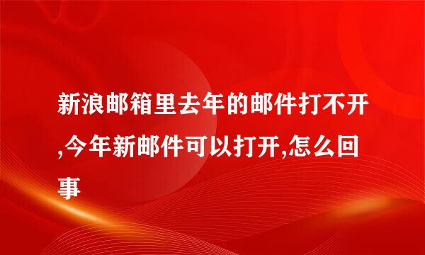 新浪邮箱里去年的邮件打不开,今年新邮件可以打开,怎么回事