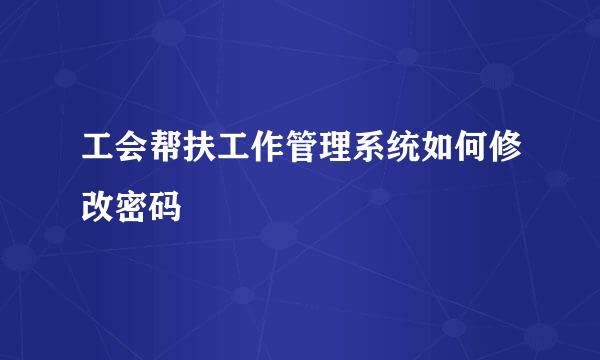 工会帮扶工作管理系统如何修改密码