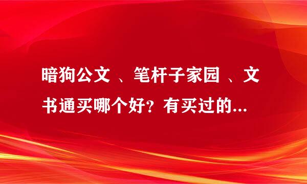 暗狗公文 、笔杆子家园 、文书通买哪个好？有买过的同仁吗？