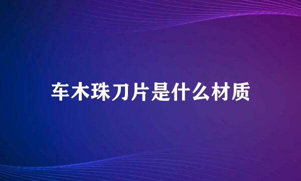 车木珠刀片是什么材质