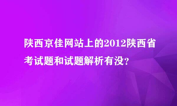 陕西京佳网站上的2012陕西省考试题和试题解析有没？