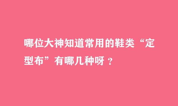 哪位大神知道常用的鞋类“定型布”有哪几种呀 ？