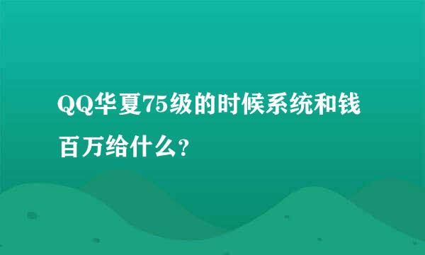 QQ华夏75级的时候系统和钱百万给什么？