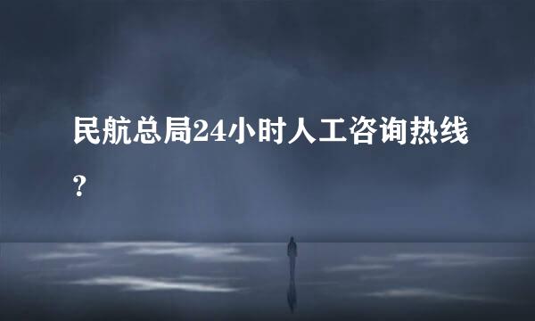 民航总局24小时人工咨询热线？