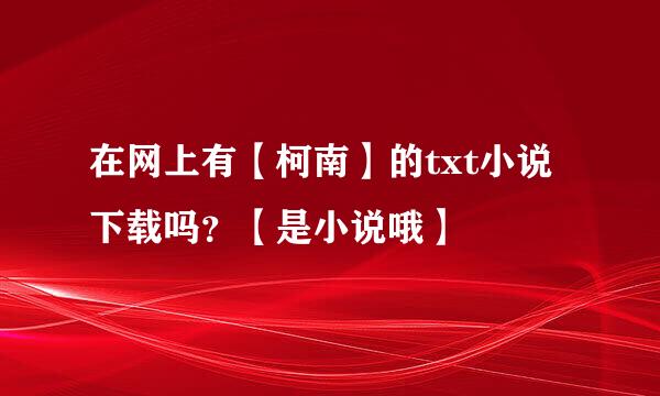 在网上有【柯南】的txt小说下载吗？【是小说哦】