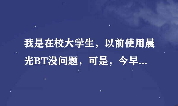 我是在校大学生，以前使用晨光BT没问题，可是，今早就打不开其主页。真的不知道为什么。希望由经营者帮忙