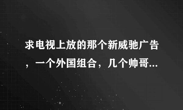 求电视上放的那个新威驰广告，一个外国组合，几个帅哥拍的，里面唱的那个英文歌是什么名字啊？