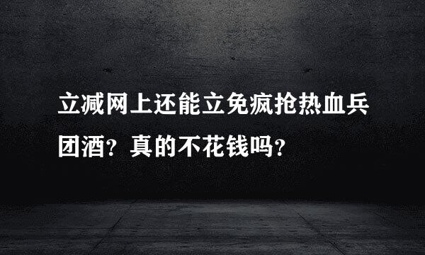 立减网上还能立免疯抢热血兵团酒？真的不花钱吗？