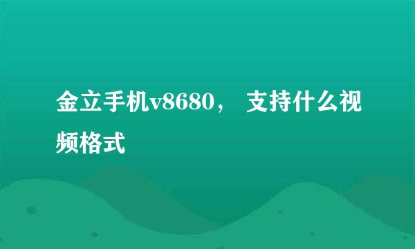 金立手机v8680， 支持什么视频格式