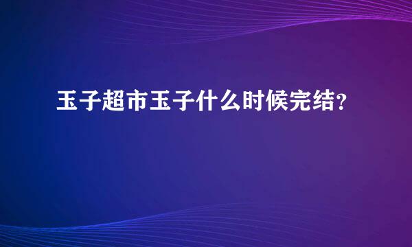 玉子超市玉子什么时候完结？