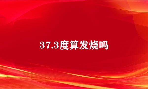 37.3度算发烧吗