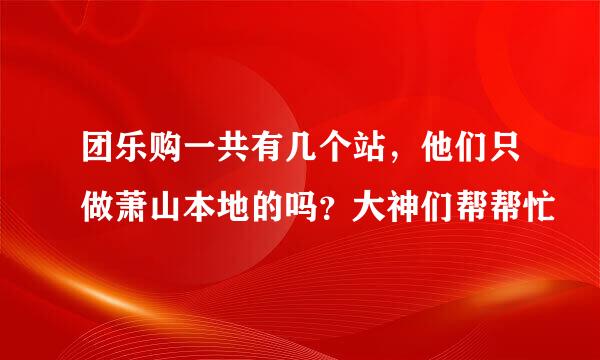 团乐购一共有几个站，他们只做萧山本地的吗？大神们帮帮忙