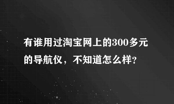 有谁用过淘宝网上的300多元的导航仪，不知道怎么样？