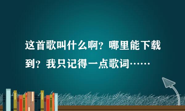 这首歌叫什么啊？哪里能下载到？我只记得一点歌词……