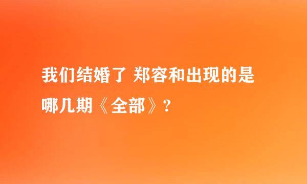 我们结婚了 郑容和出现的是哪几期《全部》?