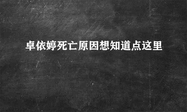 卓依婷死亡原因想知道点这里