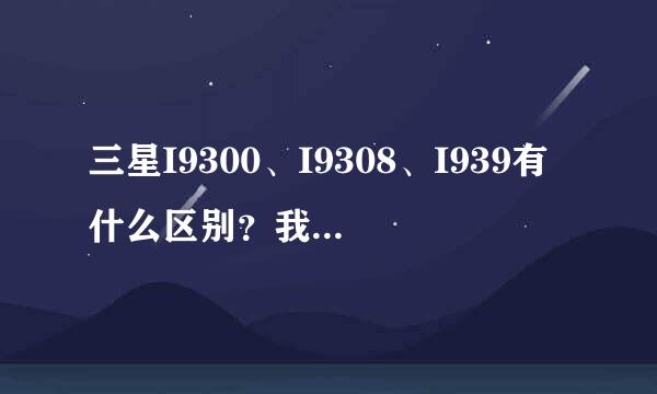 三星I9300、I9308、I939有什么区别？我了解到它们分别是联通、移动和电信的？那请问卡能否互换着用呢