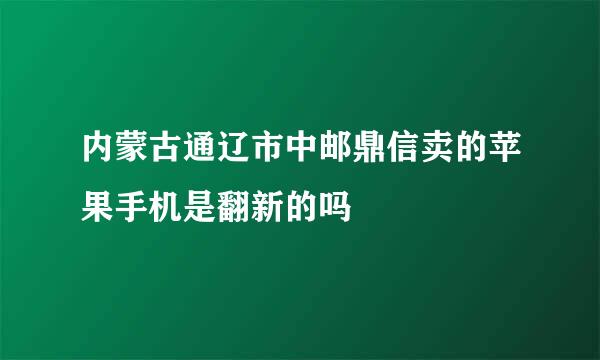 内蒙古通辽市中邮鼎信卖的苹果手机是翻新的吗