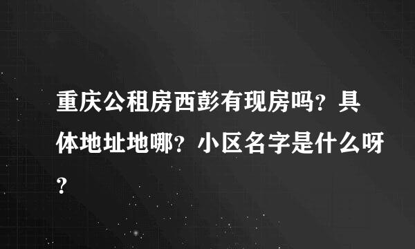 重庆公租房西彭有现房吗？具体地址地哪？小区名字是什么呀？