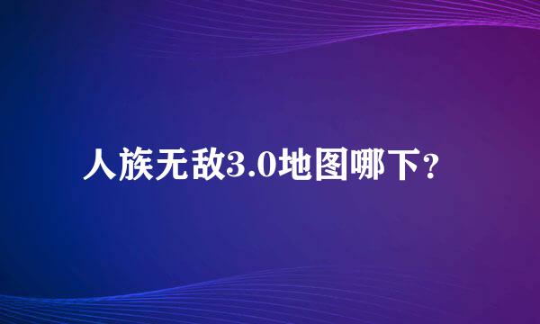 人族无敌3.0地图哪下？