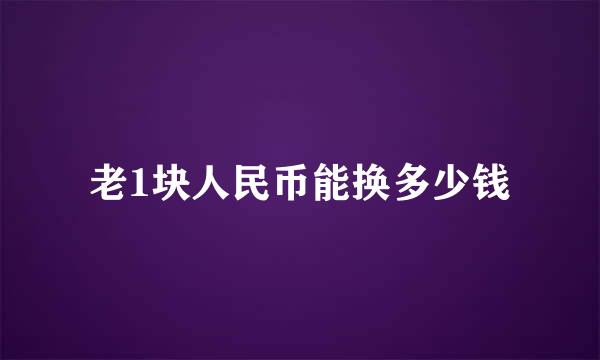 老1块人民币能换多少钱