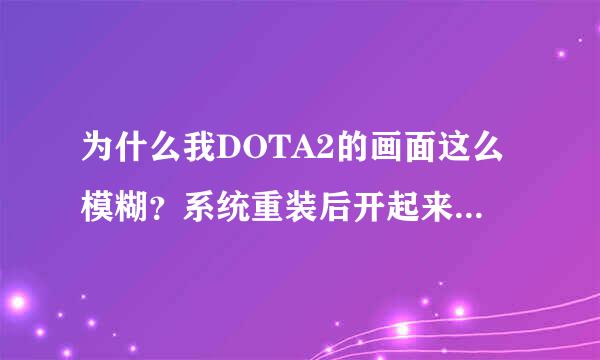 为什么我DOTA2的画面这么模糊？系统重装后开起来就很模糊了，分辨率开最高了，画面效果也开最高了！